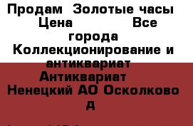 Продам “Золотые часы“ › Цена ­ 60 000 - Все города Коллекционирование и антиквариат » Антиквариат   . Ненецкий АО,Осколково д.